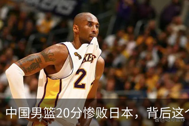 中国男篮20分惨败日本，背后这个严重的问题必须正视了