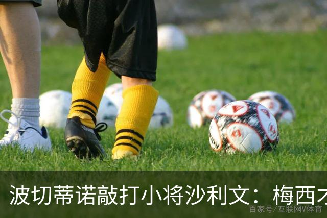 波切蒂诺敲打小将沙利文：梅西才有资格说点狂话，但他从不那样做